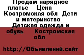 Продам нарядное платье. › Цена ­ 2 000 - Костромская обл. Дети и материнство » Детская одежда и обувь   . Костромская обл.